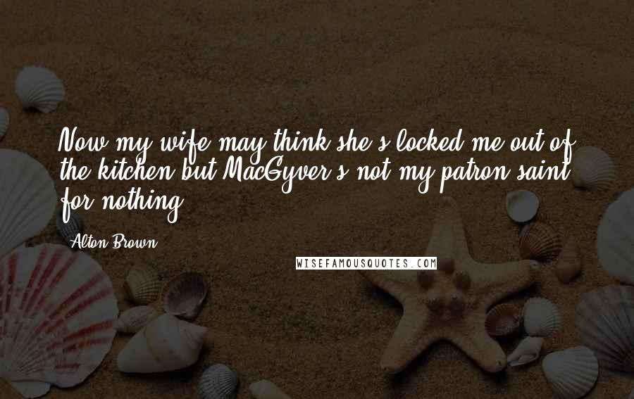 Alton Brown Quotes: Now my wife may think she's locked me out of the kitchen but MacGyver's not my patron saint for nothing.