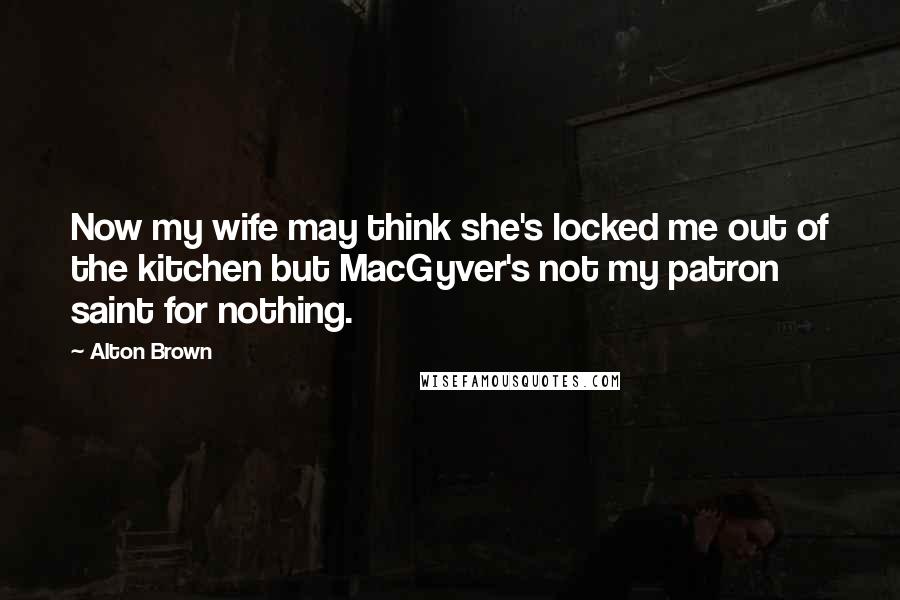 Alton Brown Quotes: Now my wife may think she's locked me out of the kitchen but MacGyver's not my patron saint for nothing.