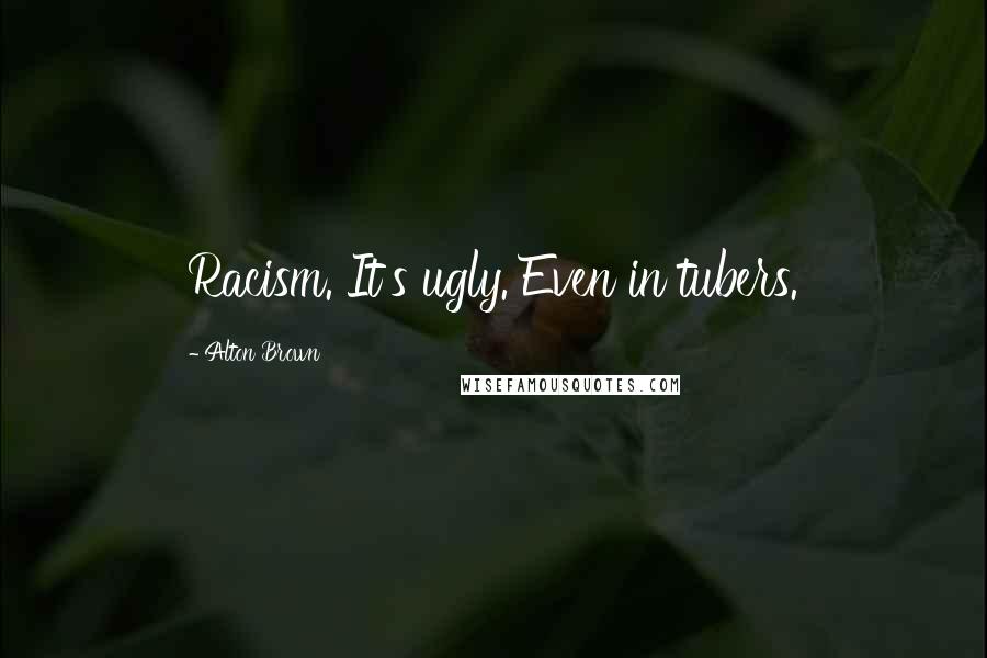 Alton Brown Quotes: Racism. It's ugly. Even in tubers.