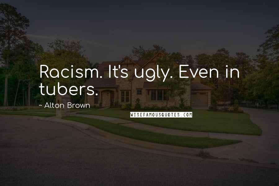 Alton Brown Quotes: Racism. It's ugly. Even in tubers.