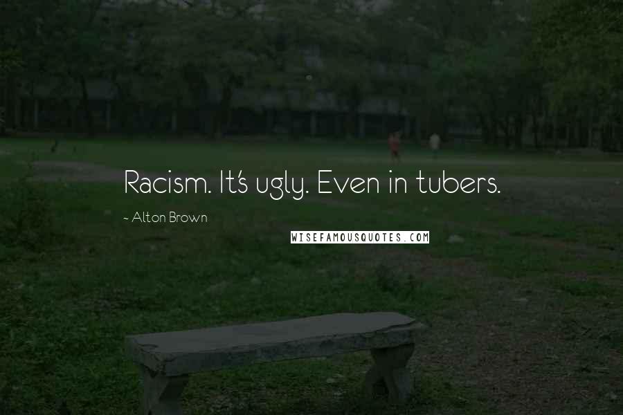 Alton Brown Quotes: Racism. It's ugly. Even in tubers.