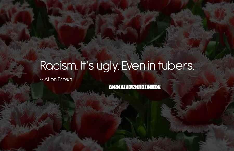 Alton Brown Quotes: Racism. It's ugly. Even in tubers.