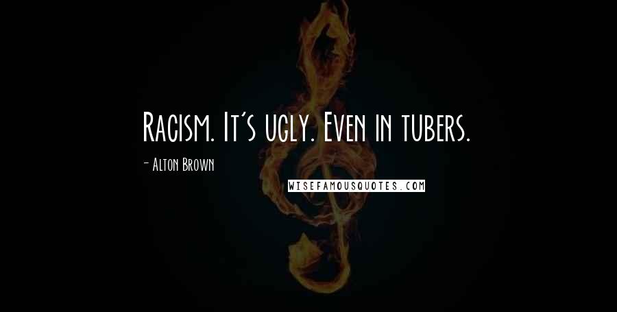 Alton Brown Quotes: Racism. It's ugly. Even in tubers.