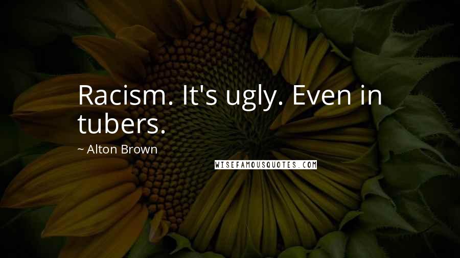 Alton Brown Quotes: Racism. It's ugly. Even in tubers.