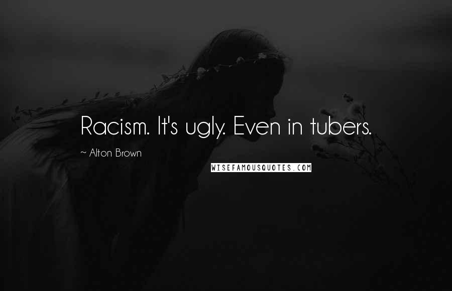 Alton Brown Quotes: Racism. It's ugly. Even in tubers.
