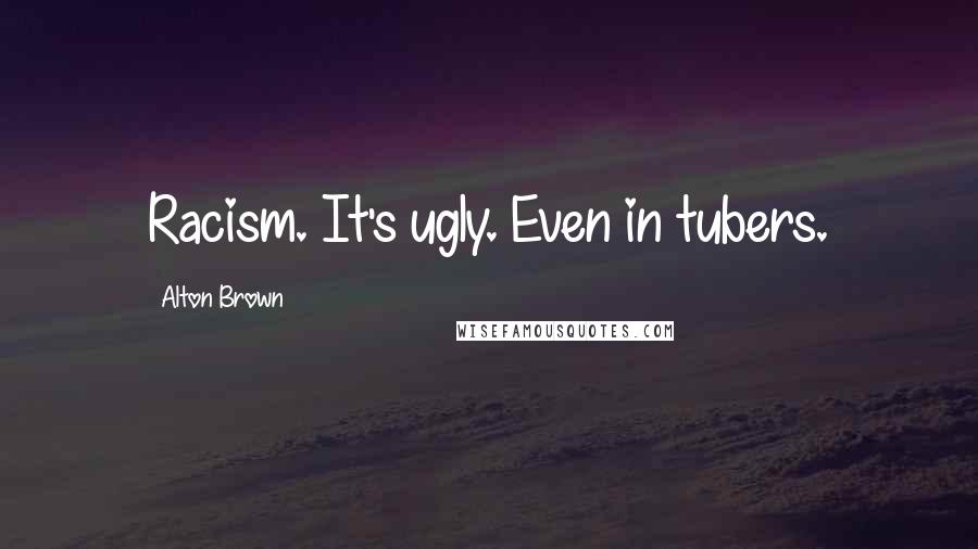 Alton Brown Quotes: Racism. It's ugly. Even in tubers.