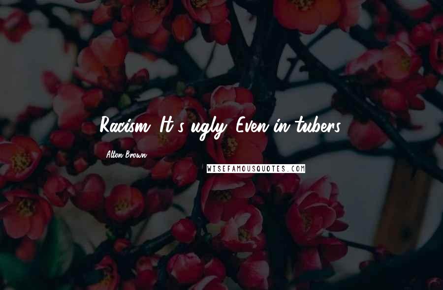 Alton Brown Quotes: Racism. It's ugly. Even in tubers.