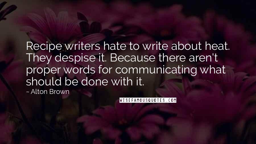 Alton Brown Quotes: Recipe writers hate to write about heat. They despise it. Because there aren't proper words for communicating what should be done with it.