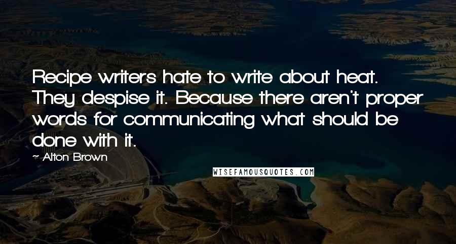 Alton Brown Quotes: Recipe writers hate to write about heat. They despise it. Because there aren't proper words for communicating what should be done with it.