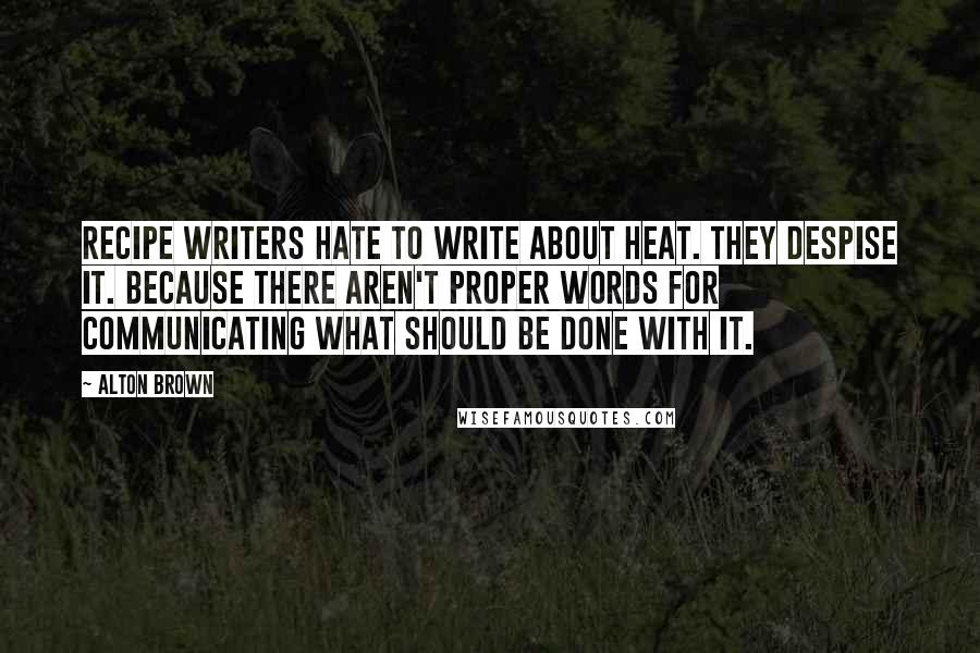 Alton Brown Quotes: Recipe writers hate to write about heat. They despise it. Because there aren't proper words for communicating what should be done with it.