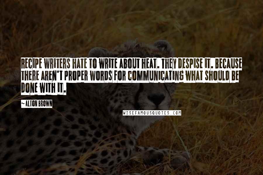 Alton Brown Quotes: Recipe writers hate to write about heat. They despise it. Because there aren't proper words for communicating what should be done with it.