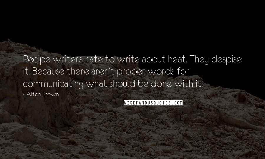 Alton Brown Quotes: Recipe writers hate to write about heat. They despise it. Because there aren't proper words for communicating what should be done with it.