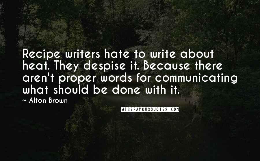 Alton Brown Quotes: Recipe writers hate to write about heat. They despise it. Because there aren't proper words for communicating what should be done with it.