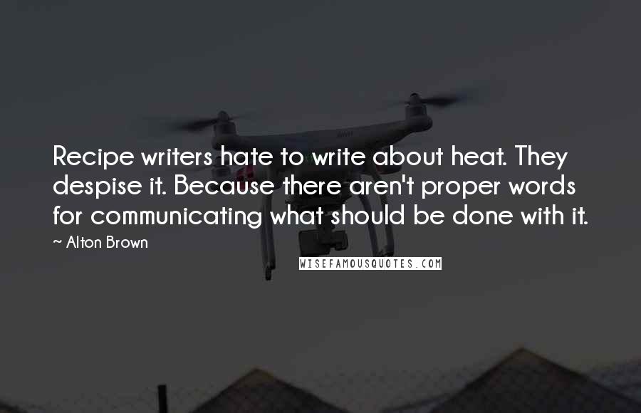 Alton Brown Quotes: Recipe writers hate to write about heat. They despise it. Because there aren't proper words for communicating what should be done with it.