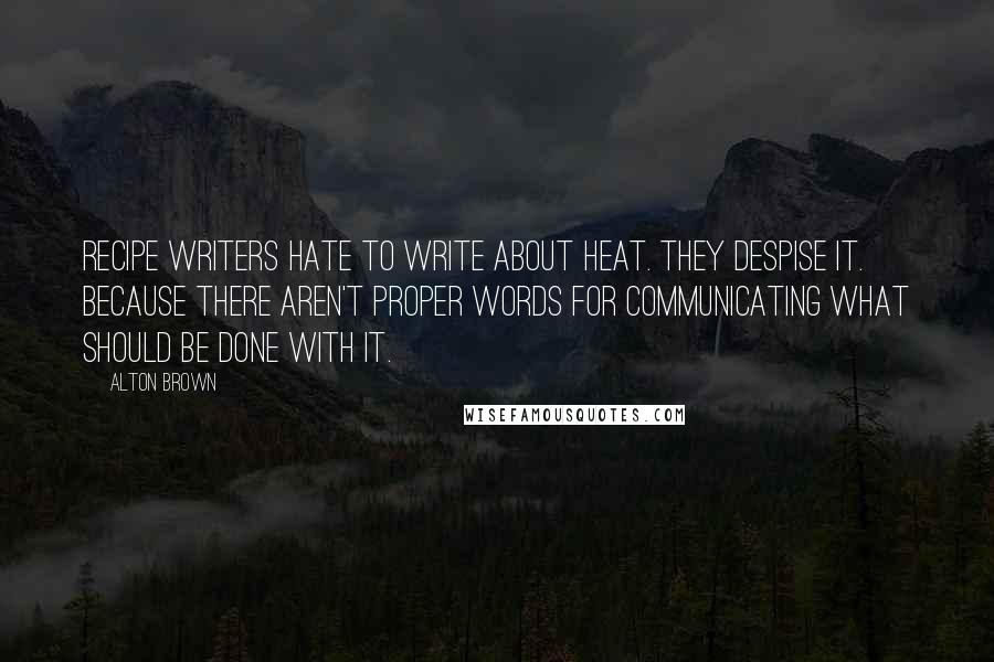 Alton Brown Quotes: Recipe writers hate to write about heat. They despise it. Because there aren't proper words for communicating what should be done with it.