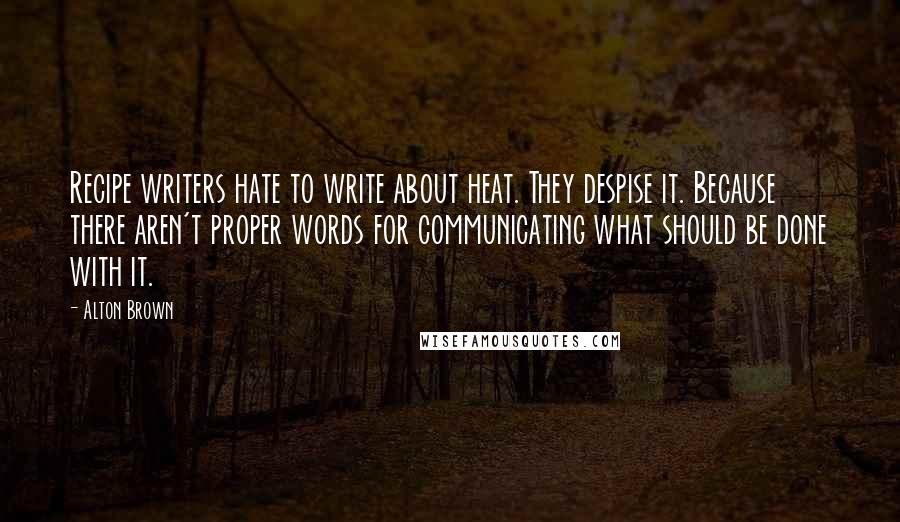 Alton Brown Quotes: Recipe writers hate to write about heat. They despise it. Because there aren't proper words for communicating what should be done with it.