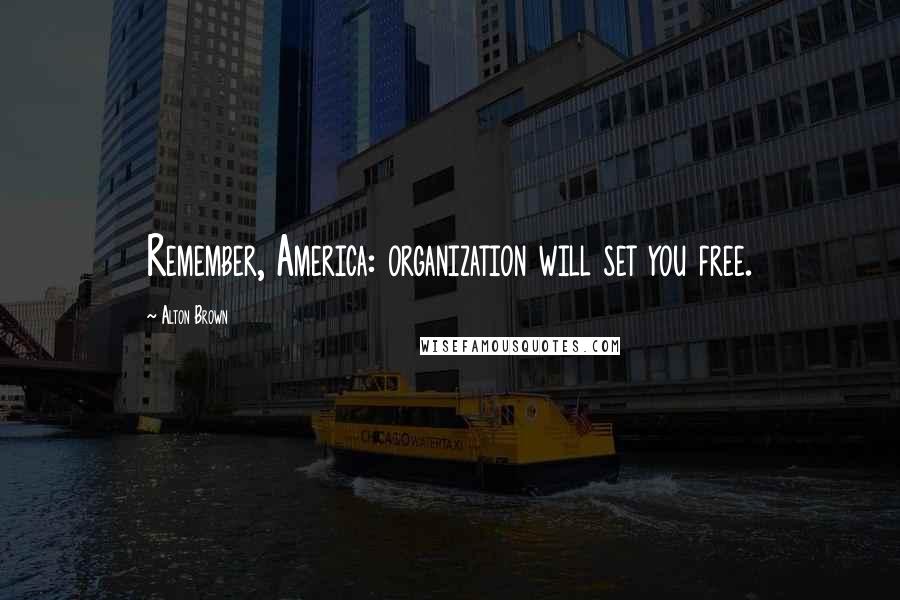 Alton Brown Quotes: Remember, America: organization will set you free.