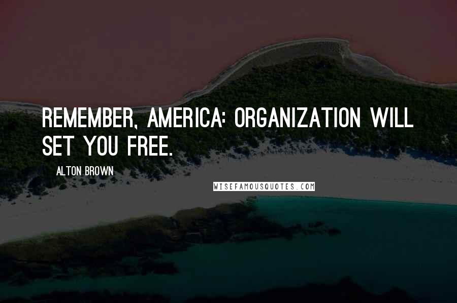 Alton Brown Quotes: Remember, America: organization will set you free.