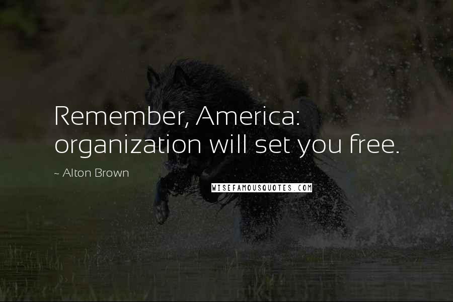 Alton Brown Quotes: Remember, America: organization will set you free.