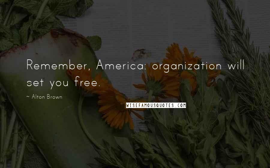 Alton Brown Quotes: Remember, America: organization will set you free.