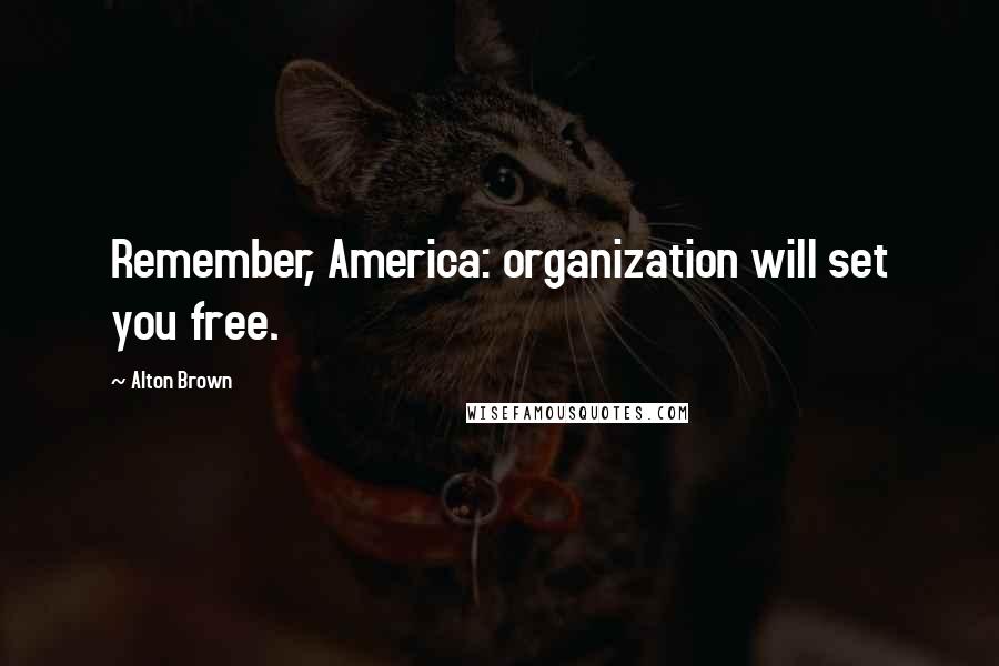 Alton Brown Quotes: Remember, America: organization will set you free.