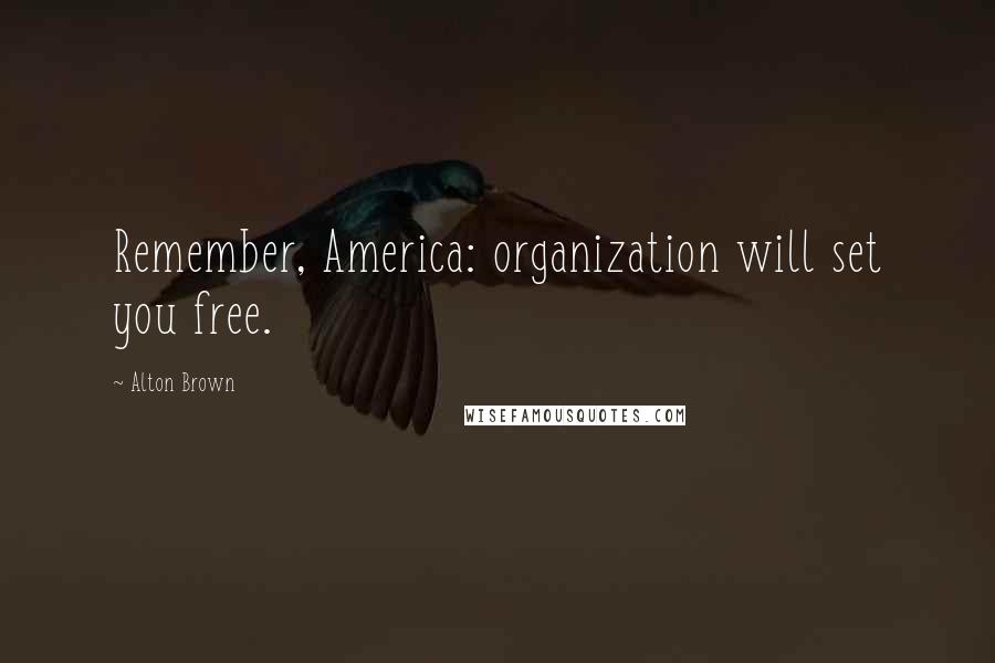 Alton Brown Quotes: Remember, America: organization will set you free.