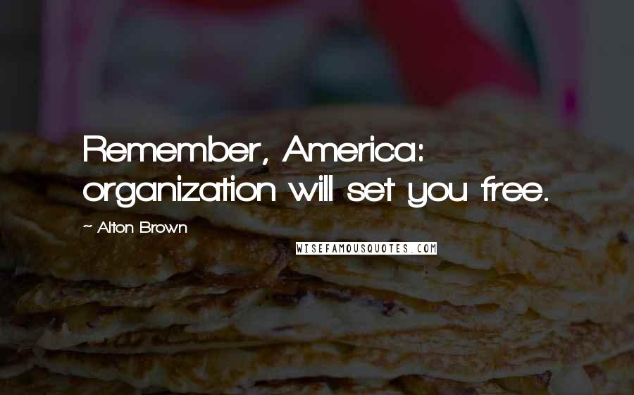 Alton Brown Quotes: Remember, America: organization will set you free.