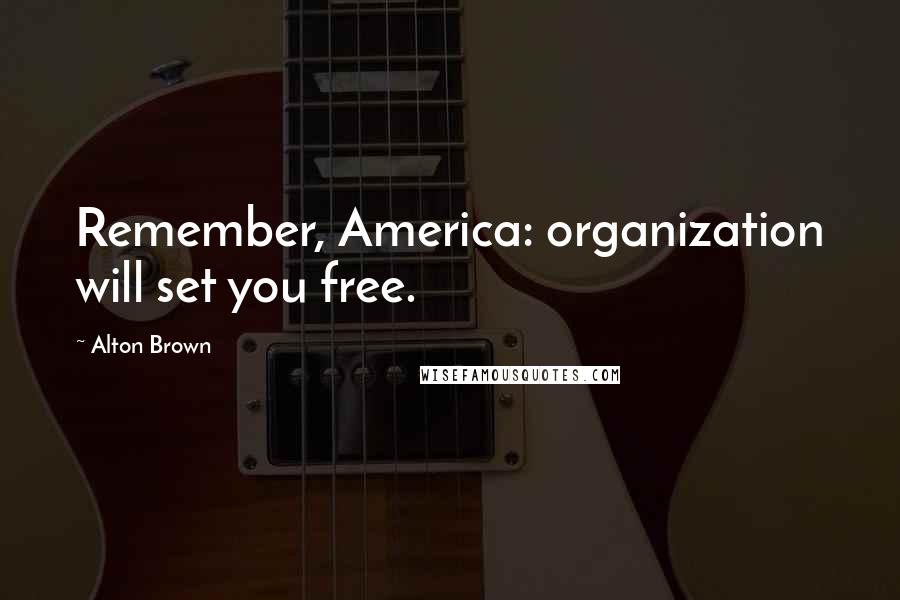 Alton Brown Quotes: Remember, America: organization will set you free.