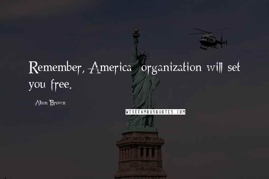 Alton Brown Quotes: Remember, America: organization will set you free.