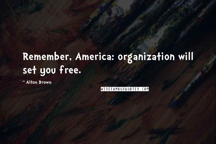 Alton Brown Quotes: Remember, America: organization will set you free.