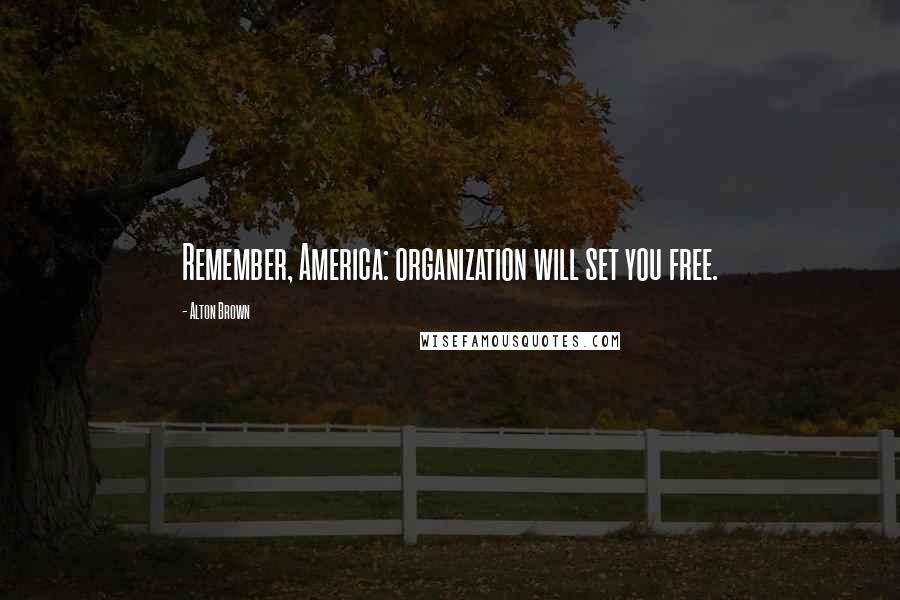 Alton Brown Quotes: Remember, America: organization will set you free.