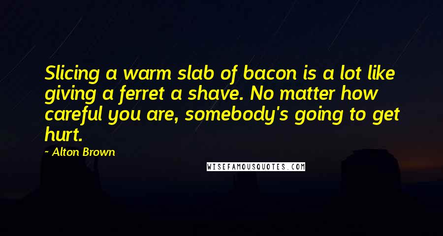 Alton Brown Quotes: Slicing a warm slab of bacon is a lot like giving a ferret a shave. No matter how careful you are, somebody's going to get hurt.