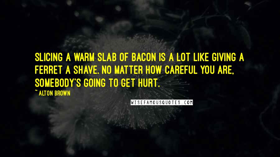 Alton Brown Quotes: Slicing a warm slab of bacon is a lot like giving a ferret a shave. No matter how careful you are, somebody's going to get hurt.