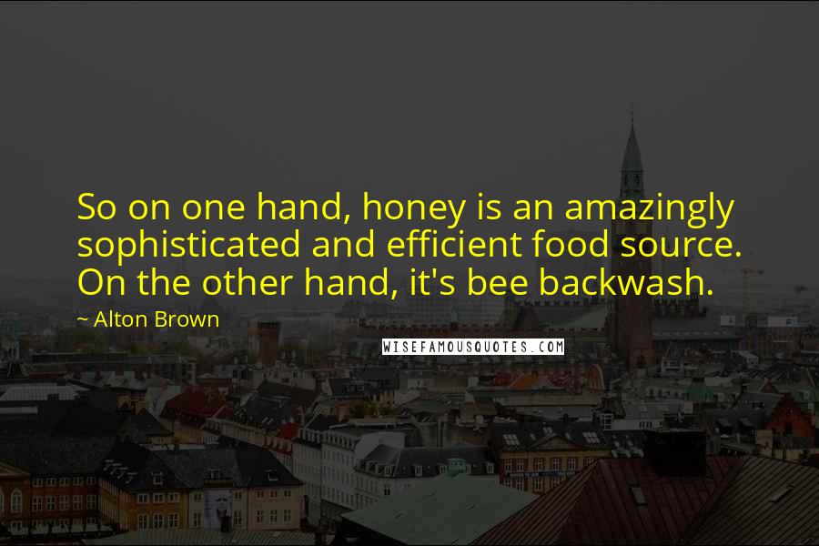 Alton Brown Quotes: So on one hand, honey is an amazingly sophisticated and efficient food source. On the other hand, it's bee backwash.