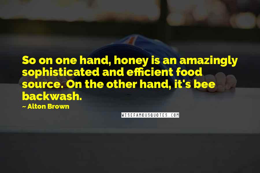 Alton Brown Quotes: So on one hand, honey is an amazingly sophisticated and efficient food source. On the other hand, it's bee backwash.