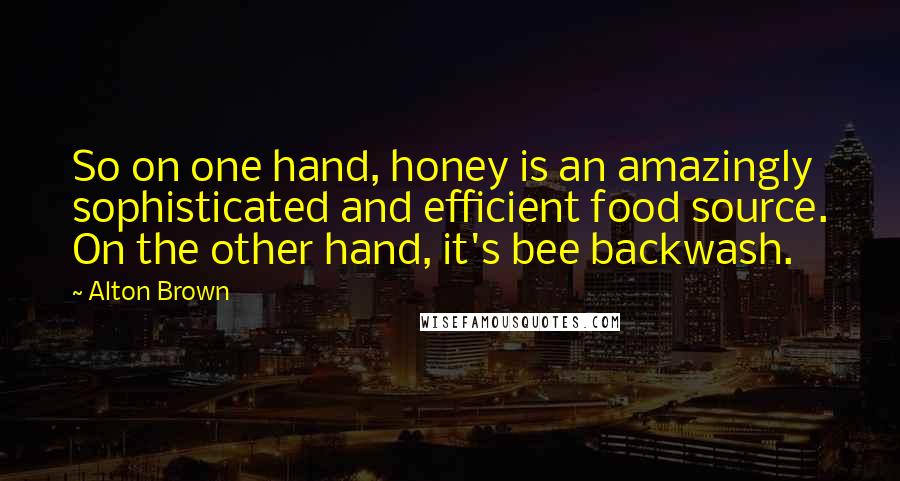 Alton Brown Quotes: So on one hand, honey is an amazingly sophisticated and efficient food source. On the other hand, it's bee backwash.