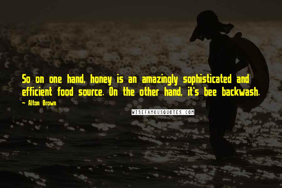 Alton Brown Quotes: So on one hand, honey is an amazingly sophisticated and efficient food source. On the other hand, it's bee backwash.
