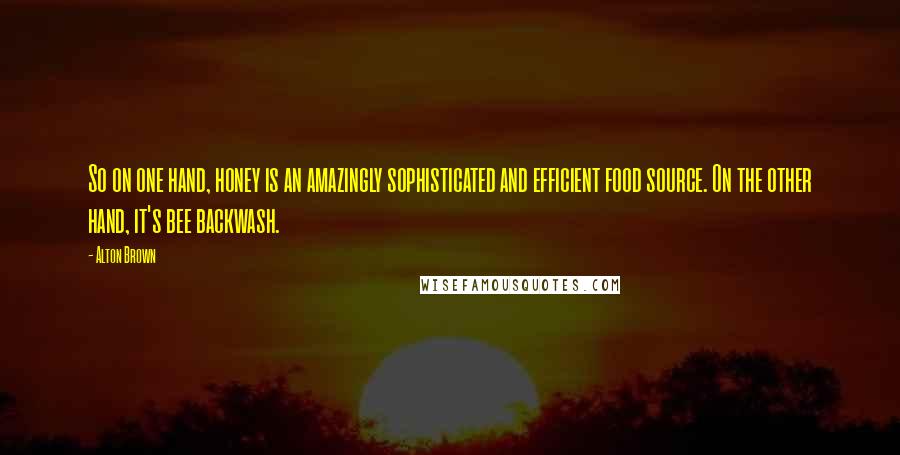 Alton Brown Quotes: So on one hand, honey is an amazingly sophisticated and efficient food source. On the other hand, it's bee backwash.