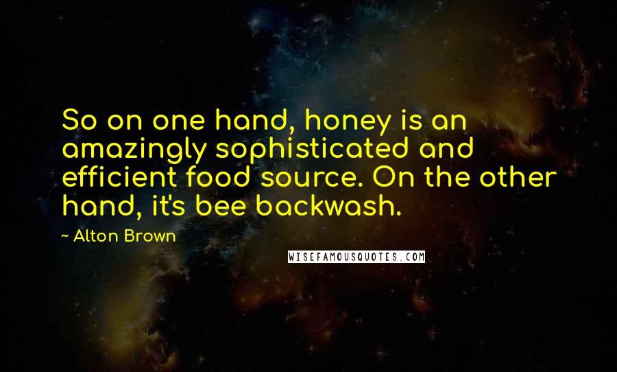 Alton Brown Quotes: So on one hand, honey is an amazingly sophisticated and efficient food source. On the other hand, it's bee backwash.