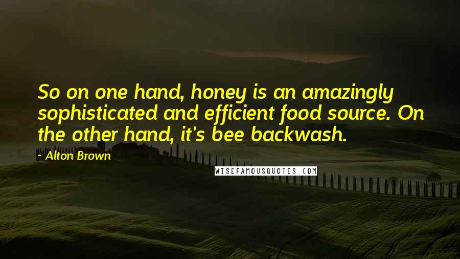 Alton Brown Quotes: So on one hand, honey is an amazingly sophisticated and efficient food source. On the other hand, it's bee backwash.
