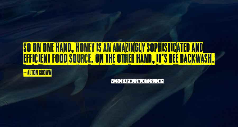 Alton Brown Quotes: So on one hand, honey is an amazingly sophisticated and efficient food source. On the other hand, it's bee backwash.