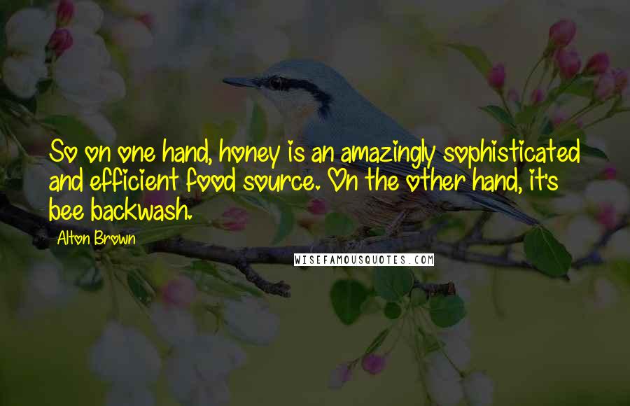 Alton Brown Quotes: So on one hand, honey is an amazingly sophisticated and efficient food source. On the other hand, it's bee backwash.