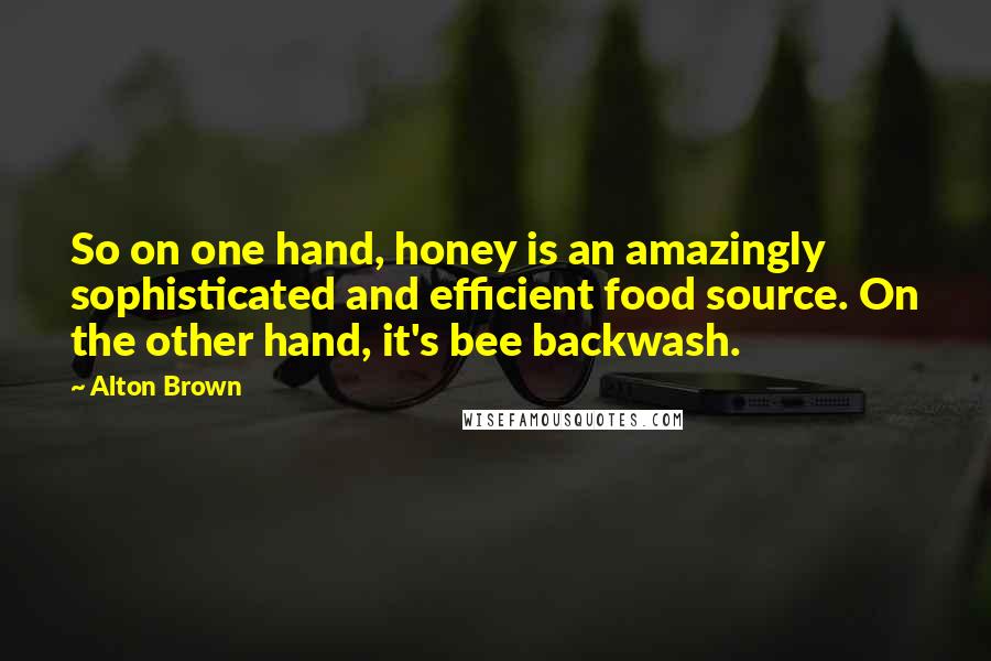 Alton Brown Quotes: So on one hand, honey is an amazingly sophisticated and efficient food source. On the other hand, it's bee backwash.