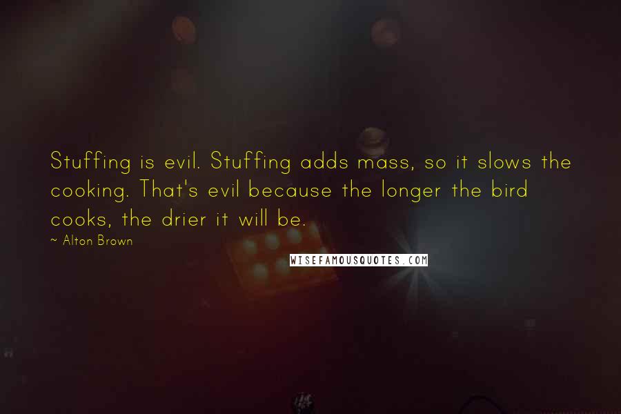 Alton Brown Quotes: Stuffing is evil. Stuffing adds mass, so it slows the cooking. That's evil because the longer the bird cooks, the drier it will be.