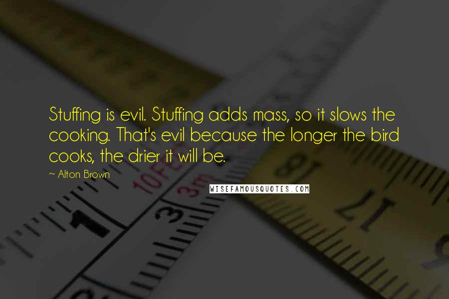 Alton Brown Quotes: Stuffing is evil. Stuffing adds mass, so it slows the cooking. That's evil because the longer the bird cooks, the drier it will be.