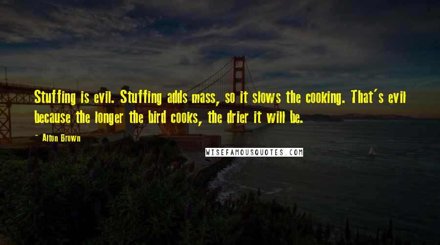 Alton Brown Quotes: Stuffing is evil. Stuffing adds mass, so it slows the cooking. That's evil because the longer the bird cooks, the drier it will be.