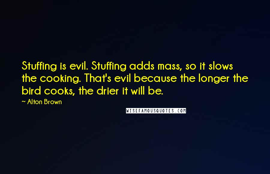 Alton Brown Quotes: Stuffing is evil. Stuffing adds mass, so it slows the cooking. That's evil because the longer the bird cooks, the drier it will be.