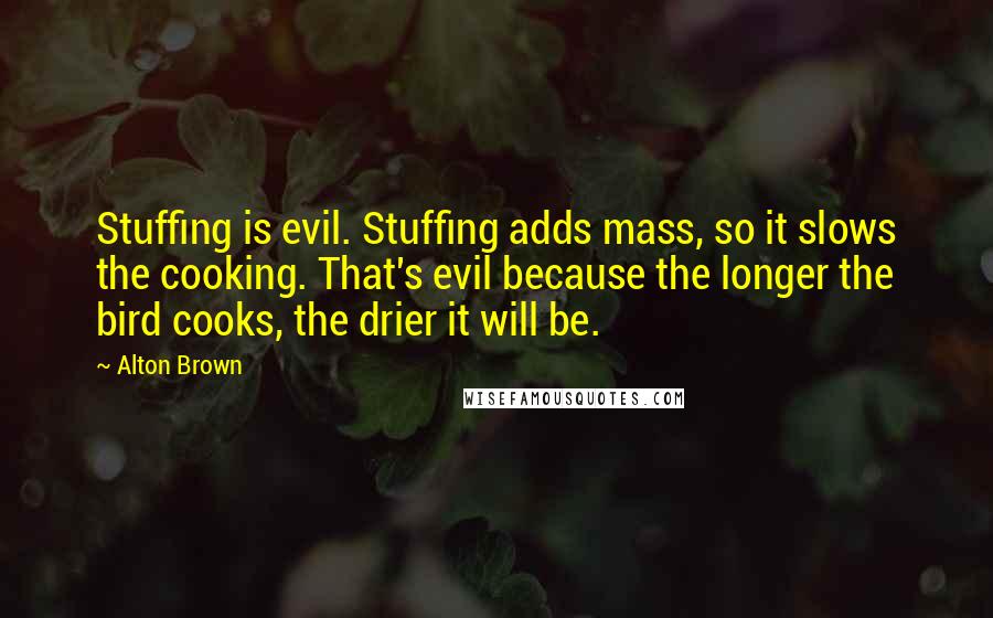 Alton Brown Quotes: Stuffing is evil. Stuffing adds mass, so it slows the cooking. That's evil because the longer the bird cooks, the drier it will be.