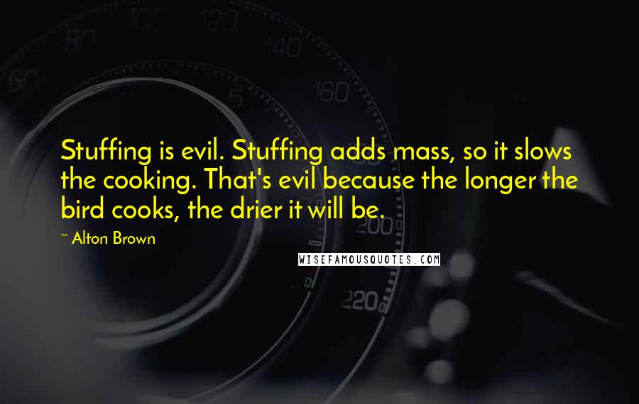 Alton Brown Quotes: Stuffing is evil. Stuffing adds mass, so it slows the cooking. That's evil because the longer the bird cooks, the drier it will be.