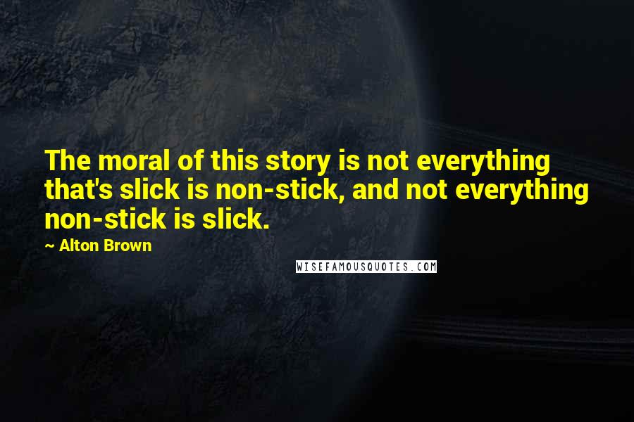 Alton Brown Quotes: The moral of this story is not everything that's slick is non-stick, and not everything non-stick is slick.